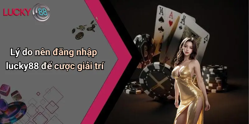 Lý do nên đăng nhập lucky88 để cược giải trí